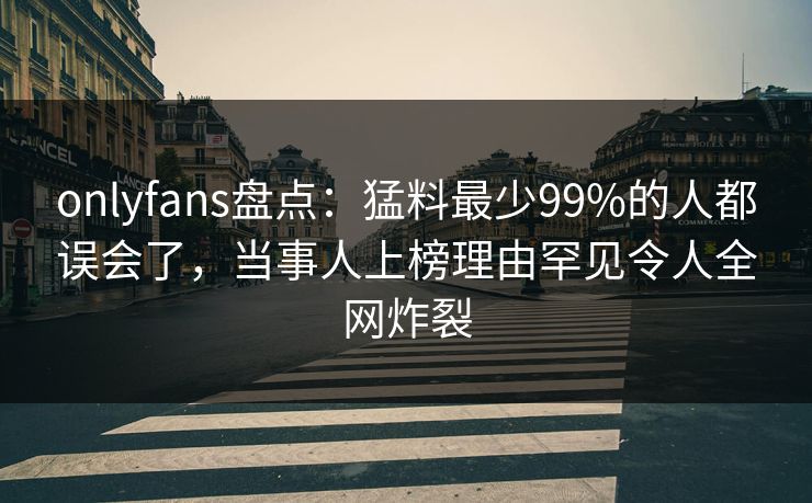 onlyfans盘点：猛料最少99%的人都误会了，当事人上榜理由罕见令人全网炸裂