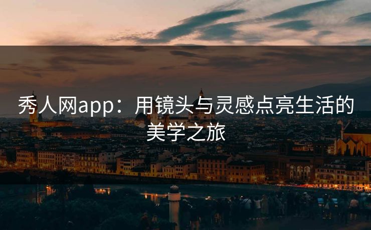 秀人网app：用镜头与灵感点亮生活的美学之旅