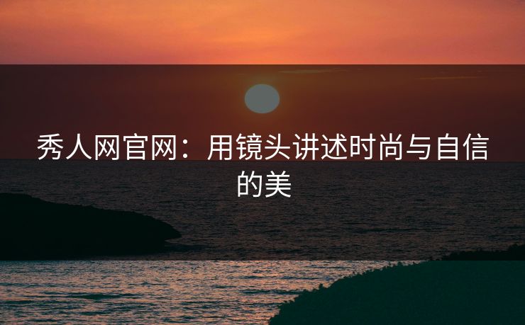秀人网官网:用镜头讲述时尚与自信的美 秀人网官网:用镜头讲述时尚与自信的美