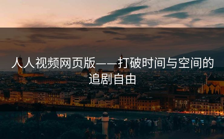 人人视频网页版——打破时间与空间的追剧自由
