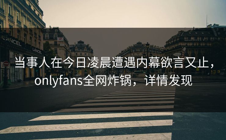 当事人在今日凌晨遭遇内幕欲言又止,onlyfans全网炸锅,详情发现 当事人在今日凌晨遭遇内幕欲言又止,onlyfans全网炸锅,详情发现