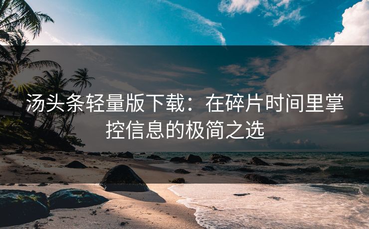 汤头条轻量版下载：在碎片时间里掌控信息的极简之选