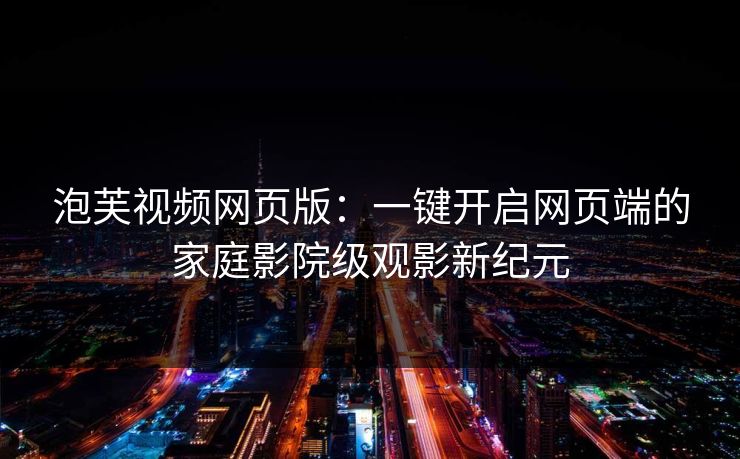 泡芙视频网页版：一键开启网页端的家庭影院级观影新纪元
