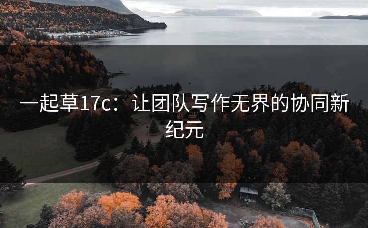 一起草17c：让团队写作无界的协同新纪元