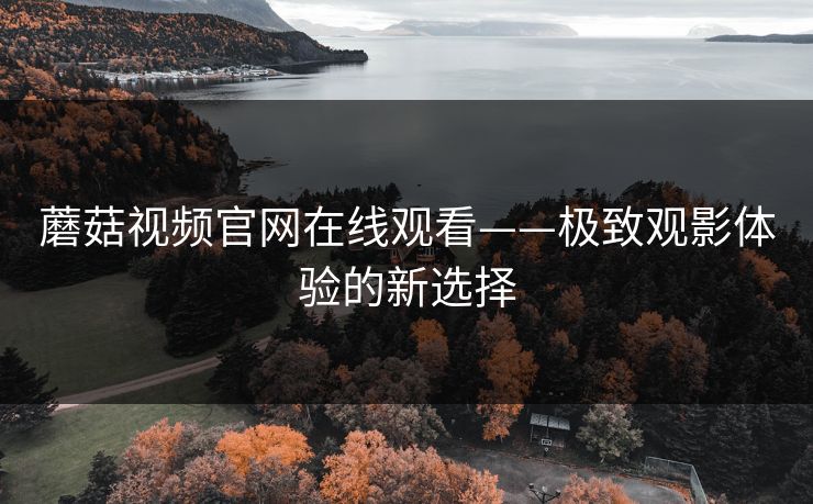 蘑菇视频官网在线观看——极致观影体验的新选择