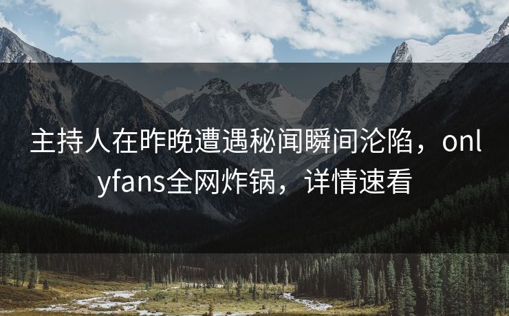 主持人在昨晚遭遇秘闻瞬间沦陷，onlyfans全网炸锅，详情速看