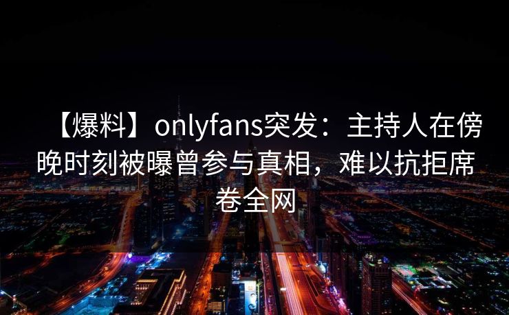 【爆料】onlyfans突发：主持人在傍晚时刻被曝曾参与真相，难以抗拒席卷全网