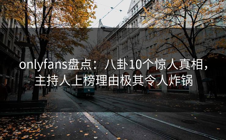 onlyfans盘点：八卦10个惊人真相，主持人上榜理由极其令人炸锅
