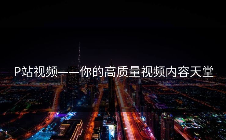 P站视频——你的高质量视频内容天堂