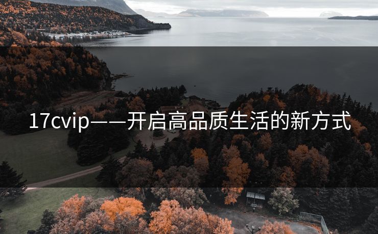 17cvip——开启高品质生活的新方式