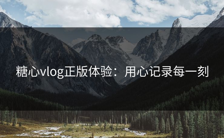 糖心vlog正版体验：用心记录每一刻