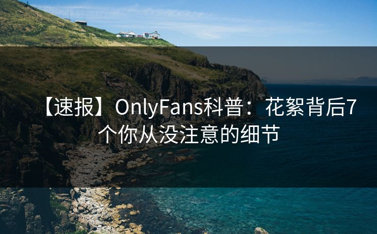 【速报】OnlyFans科普：花絮背后7个你从没注意的细节