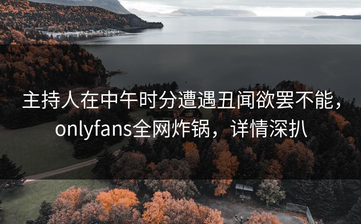主持人在中午时分遭遇丑闻欲罢不能,onlyfans全网炸锅,详情深扒 主持人在中午时分遭遇丑闻欲罢不能,onlyfans全网炸锅,详情深扒