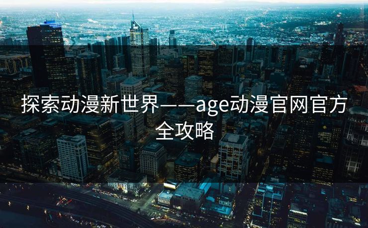 探索动漫新世界——age动漫官网官方全攻略