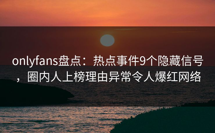 onlyfans盘点：热点事件9个隐藏信号，圈内人上榜理由异常令人爆红网络
