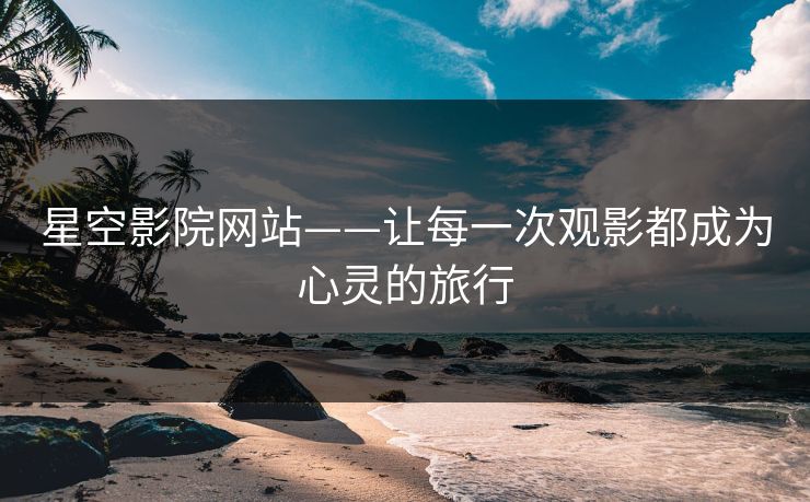 星空影院网站——让每一次观影都成为心灵的旅行