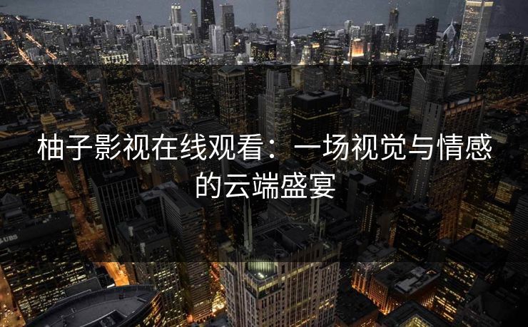 柚子影视在线观看：一场视觉与情感的云端盛宴