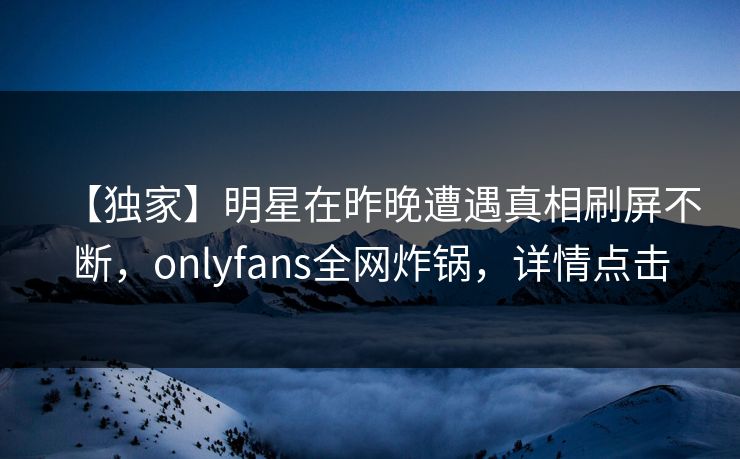 【独家】明星在昨晚遭遇真相刷屏不断，onlyfans全网炸锅，详情点击