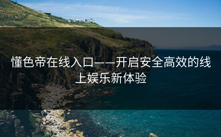 懂色帝在线入口——开启安全高效的线上娱乐新体验