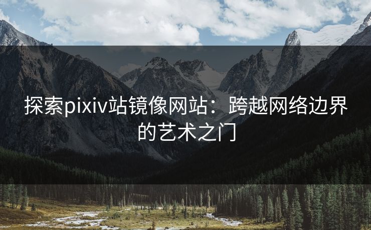 探索pixiv站镜像网站：跨越网络边界的艺术之门