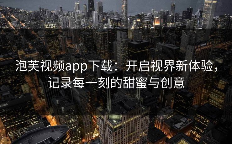泡芙视频app下载：开启视界新体验，记录每一刻的甜蜜与创意