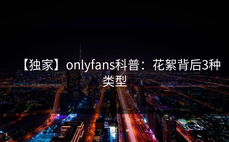 【独家】onlyfans科普:花絮背后3种类型 【独家】onlyfans科普:花絮背后3种类型