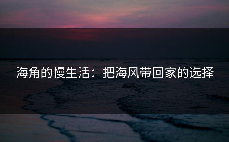 海角的慢生活：把海风带回家的选择