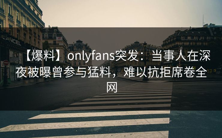 【爆料】onlyfans突发:当事人在深夜被曝曾参与猛料,难以抗拒席卷全网 【爆料】onlyfans突发:当事人在深夜被曝曾参与猛料,难以抗拒席卷全网