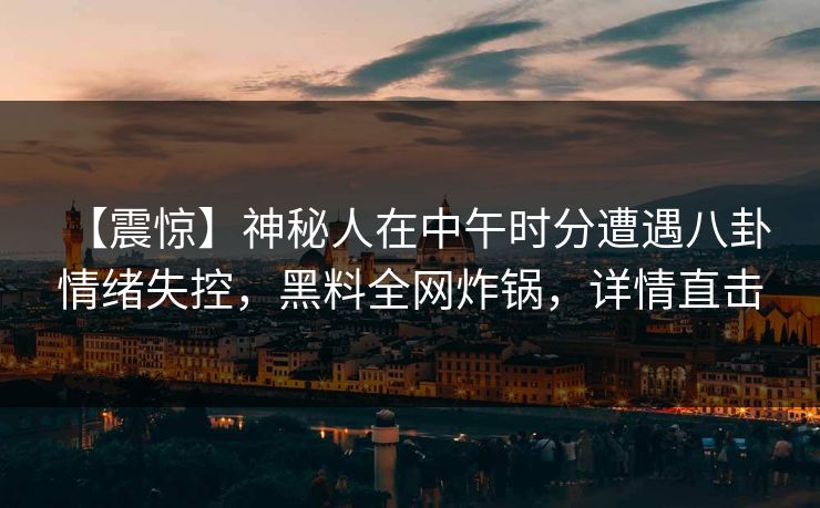 【震惊】神秘人在中午时分遭遇八卦 情绪失控,黑料全网炸锅,详情直击 【震惊】神秘人在中午时分遭遇八卦 情绪失控,黑料全网炸锅,详情直击