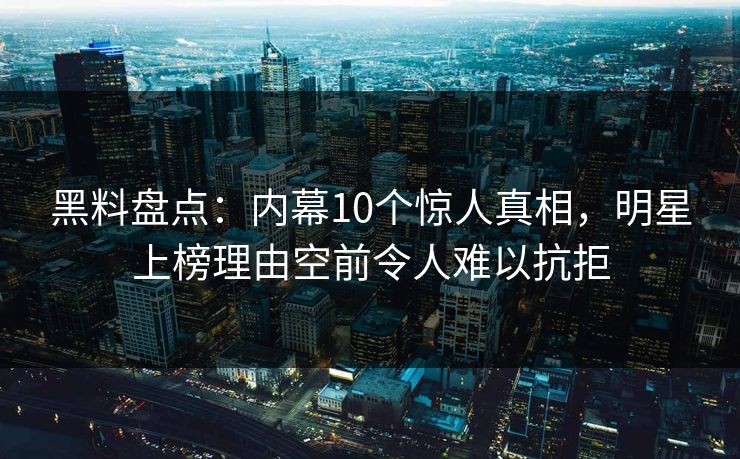 黑料盘点:内幕10个惊人真相,明星上榜理由空前令人难以抗拒 黑料盘点:内幕10个惊人真相,明星上榜理由空前令人难以抗拒