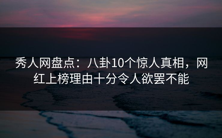 秀人网盘点:八卦10个惊人真相,网红上榜理由十分令人欲罢不能 秀人网盘点:八卦10个惊人真相,网红上榜理由十分令人欲罢不能