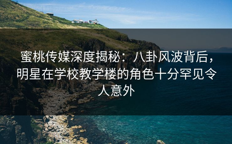 蜜桃传媒深度揭秘:八卦风波背后,明星在学校教学楼的角色十分罕见令人意外 蜜桃传媒深度揭秘:八卦风波背后,明星在学校教学楼的角色十分罕见令人意外