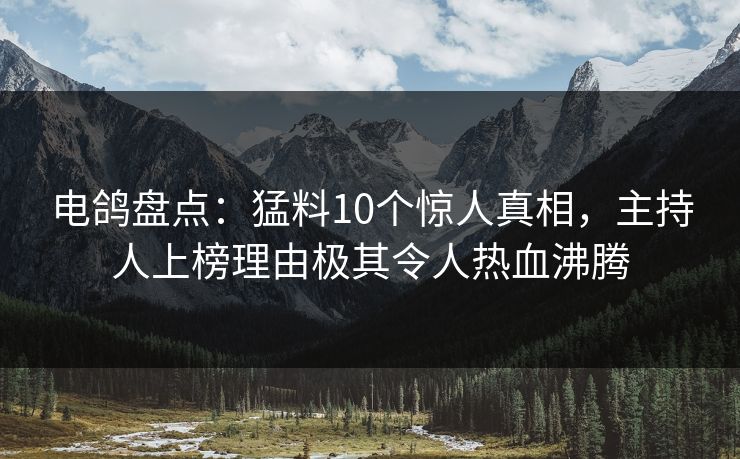 电鸽盘点：猛料10个惊人真相，主持人上榜理由极其令人热血沸腾