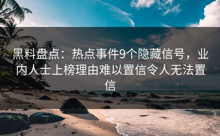 黑料盘点：热点事件9个隐藏信号，业内人士上榜理由难以置信令人无法置信