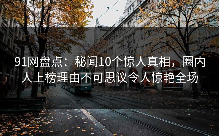 91网盘点：秘闻10个惊人真相，圈内人上榜理由不可思议令人惊艳全场