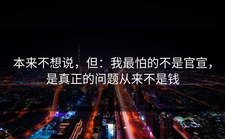 本来不想说，但：我最怕的不是官宣，是真正的问题从来不是钱