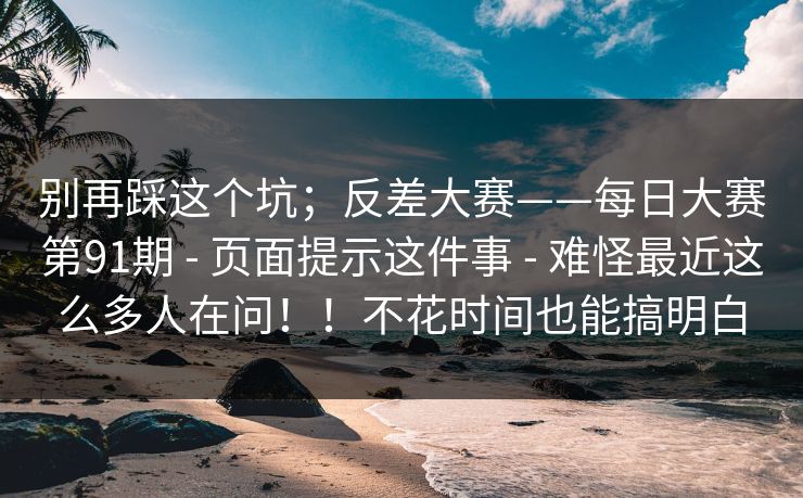 别再踩这个坑;反差大赛——每日大赛第91期 - 页面提示这件事 - 难怪最近这么多人在问!!不花时间也能搞明白 别再踩这个坑;反差大赛——每日大赛第91期 - 页面提示这件事 - 难怪最近这么多人在问!!不花时间也能搞明白