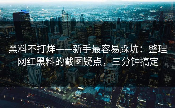黑料不打烊——新手最容易踩坑:整理网红黑料的截图疑点,三分钟搞定 黑料不打烊——新手最容易踩坑:整理网红黑料的截图疑点,三分钟搞定