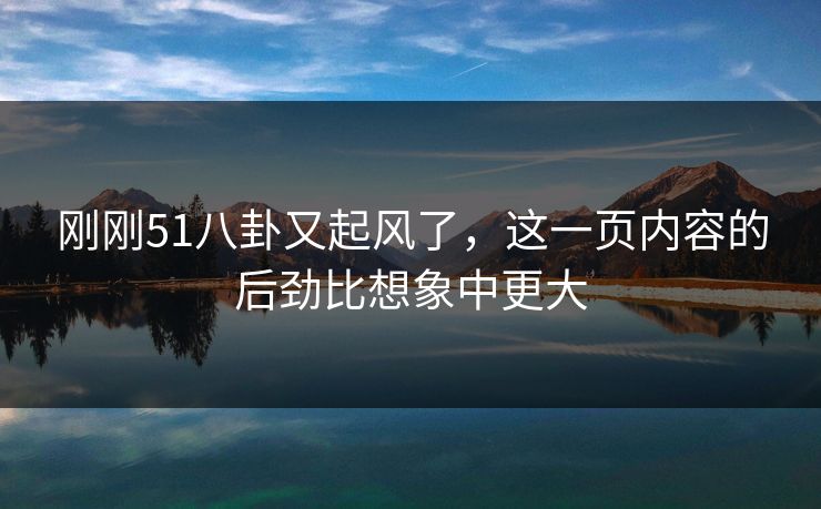 刚刚51八卦又起风了,这一页内容的后劲比想象中更大 刚刚51八卦又起风了,这一页内容的后劲比想象中更大