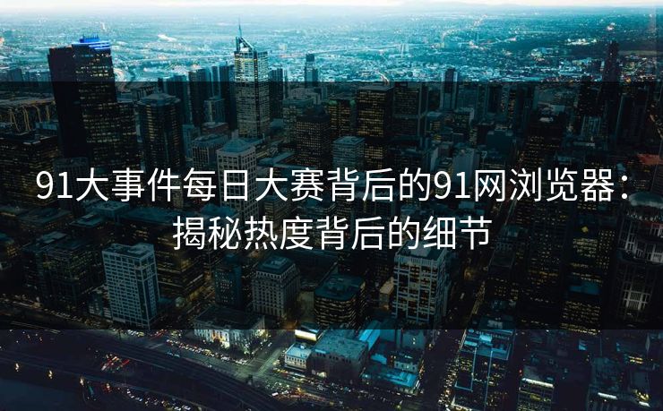 91大事件每日大赛背后的91网浏览器:揭秘热度背后的细节 91大事件每日大赛背后的91网浏览器:揭秘热度背后的细节