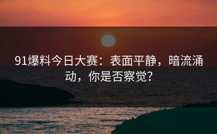 91爆料今日大赛:表面平静,暗流涌动,你是否察觉? 91爆料今日大赛:表面平静,暗流涌动,你是否察觉?